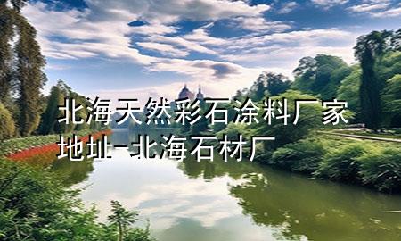 北海天然彩石涂料廠家地址-北海石材廠