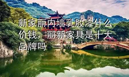 新家麗內(nèi)墻乳膠漆什么價錢，麗新家具是十大品牌嗎