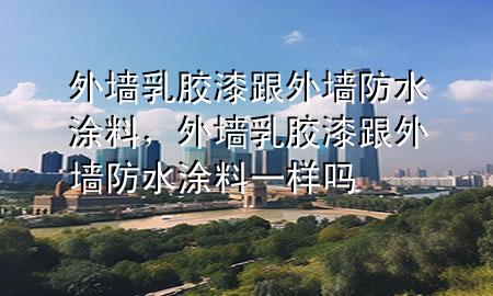 外墻乳膠漆跟外墻防水涂料，外墻乳膠漆跟外墻防水涂料一樣嗎