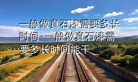 一般做真石漆需要多長時(shí)間-一般做真石漆需要多長時(shí)間能干