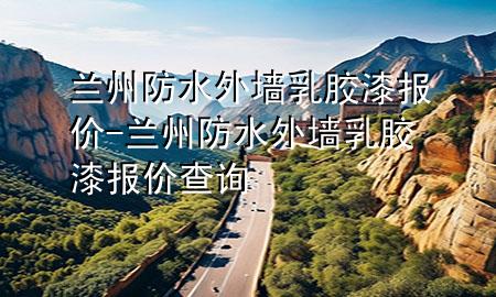 蘭州防水外墻乳膠漆報價-蘭州防水外墻乳膠漆報價查詢