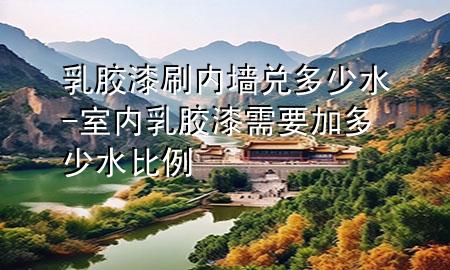 乳膠漆刷內(nèi)墻兌多少水-室內(nèi)乳膠漆需要加多少水比例