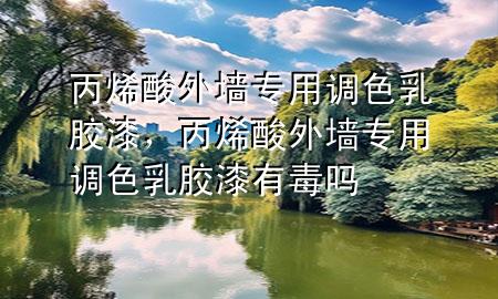 丙烯酸外墻專用調(diào)色乳膠漆，丙烯酸外墻專用調(diào)色乳膠漆有毒嗎