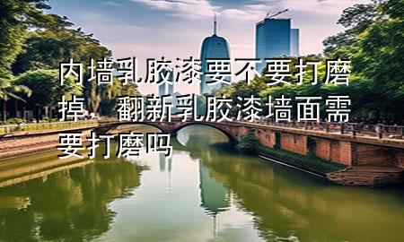 內(nèi)墻乳膠漆要不要打磨掉，翻新乳膠漆墻面需要打磨嗎