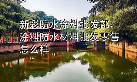 新彩防水涂料批發(fā)部，涂料防水材料批發(fā)零售怎么樣