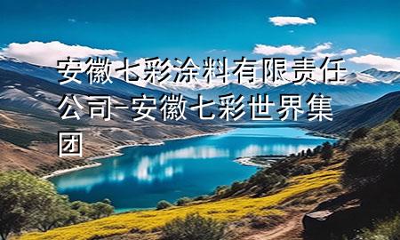 安徽七彩涂料有限責(zé)任公司-安徽七彩世界集團(tuán)