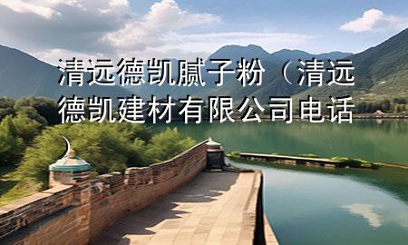 清遠(yuǎn)德凱膩?zhàn)臃郏ㄇ暹h(yuǎn)德凱建材有限公司電話）