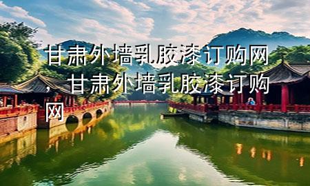 甘肅外墻乳膠漆訂購網(wǎng)，甘肅外墻乳膠漆訂購網(wǎng)