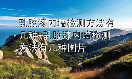乳膠漆內(nèi)墻檢測(cè)方法有幾種-乳膠漆內(nèi)墻檢測(cè)方法有幾種圖片