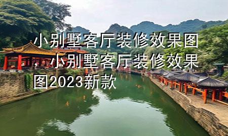 小別墅客廳裝修效果圖，小別墅客廳裝修效果圖2023新款