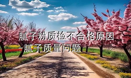 膩?zhàn)臃圪|(zhì)檢不合格原因-膩?zhàn)淤|(zhì)量問題