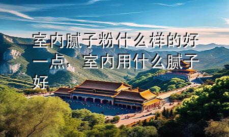 室內(nèi)膩子粉什么樣的好一點，室內(nèi)用什么膩子好