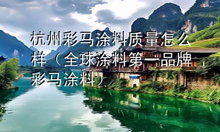 杭州彩馬涂料質(zhì)量怎么樣（全球涂料第一品牌彩馬涂料）