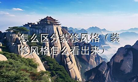 怎么區(qū)分裝修風(fēng)格（裝修風(fēng)格怎么看出來）