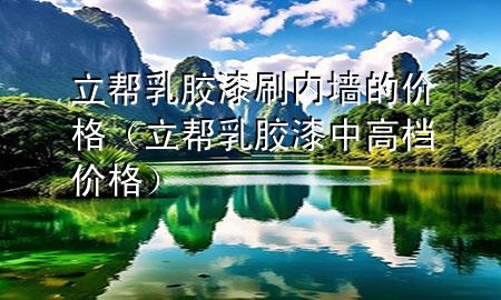 立幫乳膠漆刷內(nèi)墻的價(jià)格（立幫乳膠漆中高檔價(jià)格）