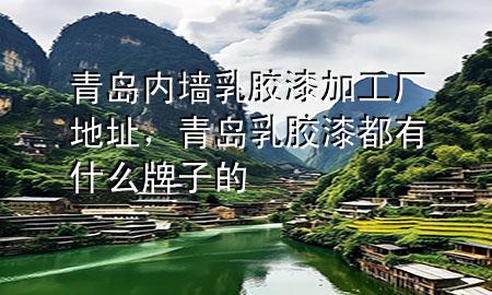 青島內(nèi)墻乳膠漆加工廠地址，青島乳膠漆都有什么牌子的