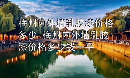 梅州內(nèi)外墻乳膠漆價(jià)格多少-梅州內(nèi)外墻乳膠漆價(jià)格多少錢(qián)一平