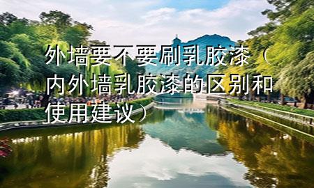 外墻要不要刷乳膠漆（內(nèi)外墻乳膠漆的區(qū)別和使用建議）