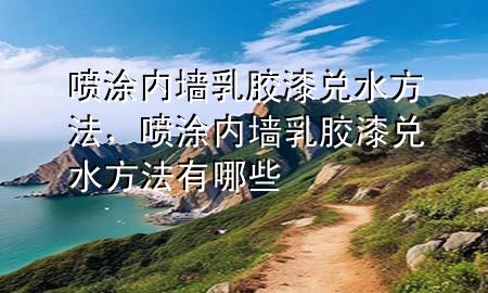 噴涂內(nèi)墻乳膠漆兌水方法，噴涂內(nèi)墻乳膠漆兌水方法有哪些