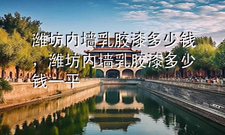 濰坊內(nèi)墻乳膠漆多少錢，濰坊內(nèi)墻乳膠漆多少錢一平