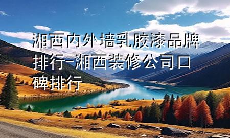 湘西內(nèi)外墻乳膠漆品牌排行-湘西裝修公司口碑排行