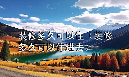 裝修多久可以?。ㄑb修多久可以住進去）