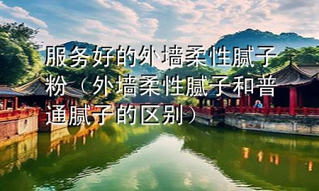 服務好的外墻柔性膩子粉（外墻柔性膩子和普通膩子的區(qū)別）