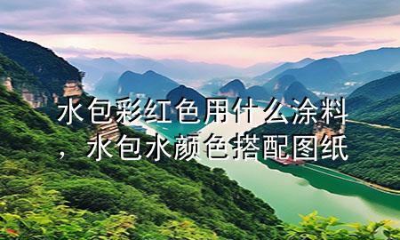 水包彩紅色用什么涂料，水包水顏色搭配圖紙