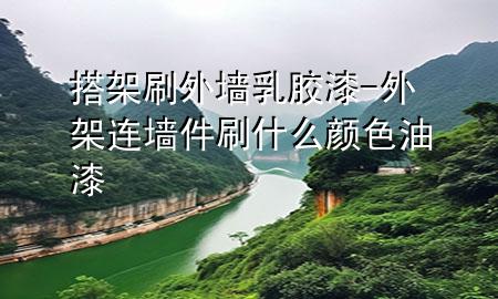 搭架刷外墻乳膠漆-外架連墻件刷什么顏色油漆