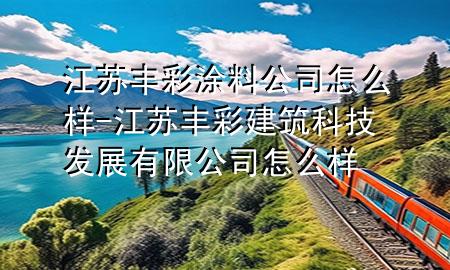 江蘇豐彩涂料公司怎么樣-江蘇豐彩建筑科技發(fā)展有限公司怎么樣