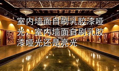 室內(nèi)墻面自刷乳膠漆啞光，室內(nèi)墻面自刷乳膠漆啞光還是亮光