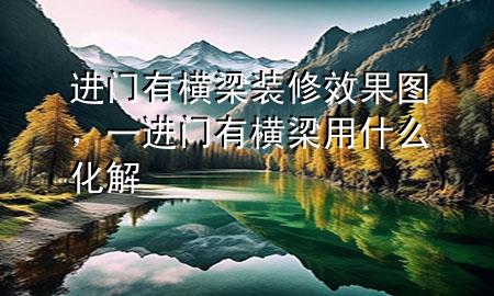 進(jìn)門(mén)有橫梁裝修效果圖，一進(jìn)門(mén)有橫梁用什么化解