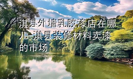 淇縣外墻乳膠漆店在哪兒-淇縣裝修材料賣(mài)漆的市場(chǎng)