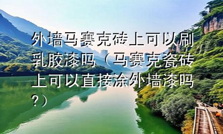 外墻馬賽克磚上可以刷乳膠漆嗎（馬賽克瓷磚上可以直接涂外墻漆嗎?）