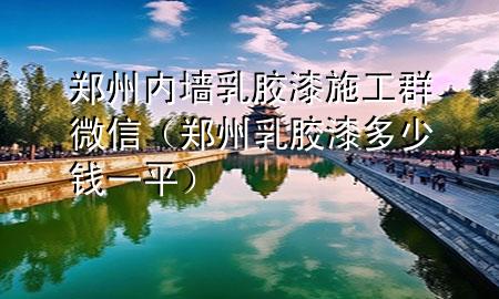 鄭州內(nèi)墻乳膠漆施工群微信（鄭州乳膠漆多少錢一平）