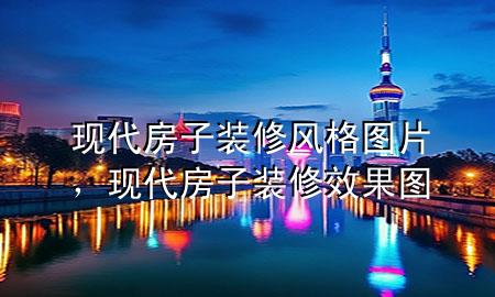 現(xiàn)代房子裝修風(fēng)格圖片，現(xiàn)代房子裝修效果圖