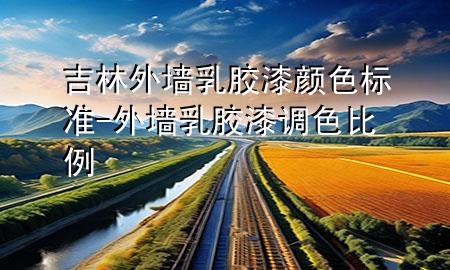 吉林外墻乳膠漆顏色標(biāo)準(zhǔn)-外墻乳膠漆調(diào)色比例