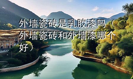 外墻瓷磚是乳膠漆嗎（外墻瓷磚和外墻漆哪個好）