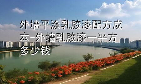 外墻平涂乳膠漆配方成本-外墻乳膠漆一平方多少錢