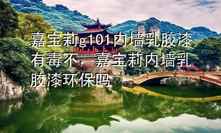 嘉寶莉g101內(nèi)墻乳膠漆有毒不，嘉寶莉內(nèi)墻乳膠漆環(huán)保嗎