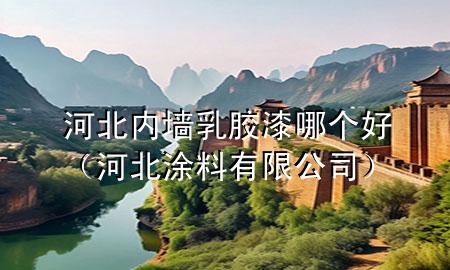 河北內(nèi)墻乳膠漆哪個(gè)好（河北涂料有限公司）
