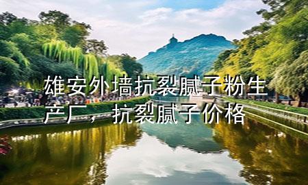 雄安外墻抗裂膩?zhàn)臃凵a(chǎn)廠，抗裂膩?zhàn)觾r(jià)格