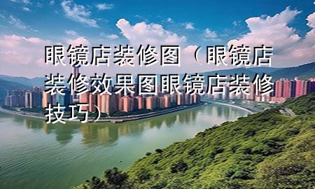 眼鏡店裝修圖（眼鏡店裝修效果圖眼鏡店裝修技巧）