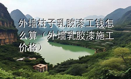 外墻柱子乳膠漆工錢怎么算（外墻乳膠漆施工價格）
