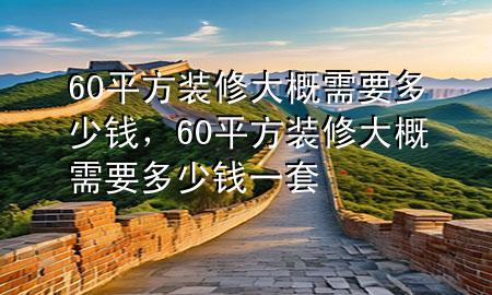 60平方裝修大概需要多少錢，60平方裝修大概需要多少錢一套