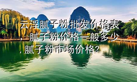 云浮膩子粉批發(fā)價格表，膩子粉價格一般多少,膩子粉市場價格?