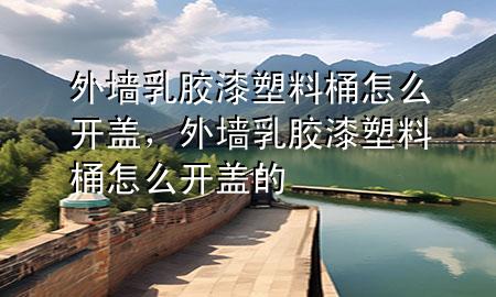 外墻乳膠漆塑料桶怎么開(kāi)蓋，外墻乳膠漆塑料桶怎么開(kāi)蓋的