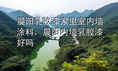 晨陽乳膠漆家里室內墻涂料，晨陽內墻乳膠漆好嗎