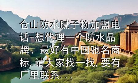 倉山防水膩子粉加盟電話-想代理一個防水品牌、最好有中國馳名商標,請大家找一找,要有廠里聯(lián)系...