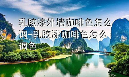 乳膠漆外墻咖啡色怎么調(diào)-乳膠漆咖啡色怎么調(diào)色